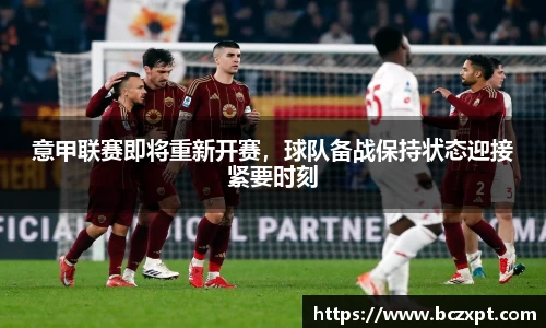意甲联赛即将重新开赛，球队备战保持状态迎接紧要时刻