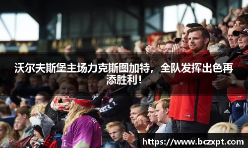 沃尔夫斯堡主场力克斯图加特，全队发挥出色再添胜利！