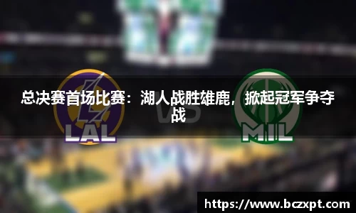 总决赛首场比赛：湖人战胜雄鹿，掀起冠军争夺战
