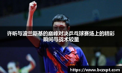 许昕与波兰斯基的巅峰对决乒乓球赛场上的精彩瞬间与战术较量