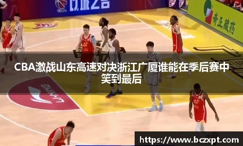CBA激战山东高速对决浙江广厦谁能在季后赛中笑到最后